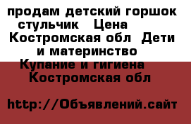 продам детский горшок стульчик › Цена ­ 100 - Костромская обл. Дети и материнство » Купание и гигиена   . Костромская обл.